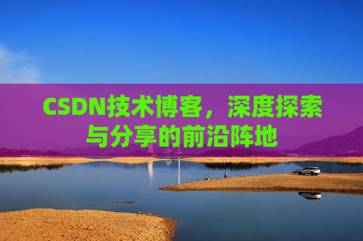 CSDN技术博客，深度探索与分享的前沿阵地